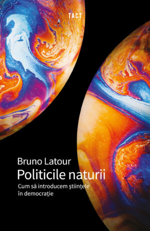 BRUNO LATOUR- Politicile naturii. Cum să introducem științele în democrație