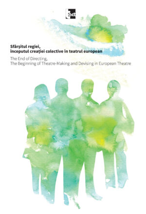 Sfârșitul regiei, începutul creației colective în teatrul european.The End of Directing, The Beginning of Theatre-Making and Devising in European Theatre