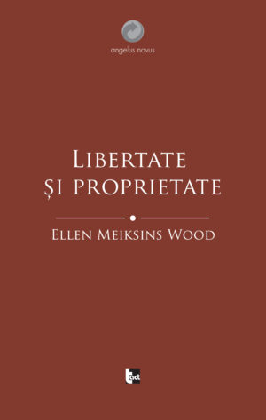 ELLEN MEIKSINS WOOD Libertate și proprietate. O istorie socială a gândirii politice occidentale de la Renaștere la Iluminism